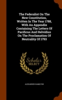 Federalist on the New Constitution, Written in the Year 1788, with an Appendix Containing the Letters of Pacificus and Helvidius on the Proclamation of Neutrality of 1793