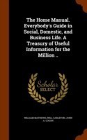 Home Manual. Everybody's Guide in Social, Domestic, and Business Life. a Treasury of Useful Information for the Million ..