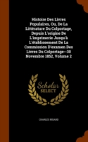 Histoire Des Livres Populaires, Ou, de La Litterature Du Colportage, Depuis L'Origine de L'Imprimerie Jusqu'a L'Etablissement de La Commission D'Examen Des Livres Du Colportage--30 Novembre 1852, Volume 2