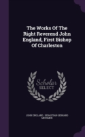 The Works Of The Right Reverend John England, First Bishop Of Charleston