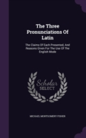 The Three Pronunciations Of Latin: The Claims Of Each Presented, And Reasons Given For The Use Of The English Mode