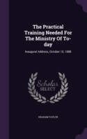 The Practical Training Needed For The Ministry Of To-day: Inaugural Address, October 10, 1888