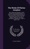 The Works Of Flavius Josephus: The Learned And Authentic Jewish Historian And Celebrated Warrior, To Which Are Added, Three Dissertations, Concerning