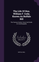 The Life Of Hon. William F. Cody, Known As Buffalo Bill: The Famous Hunter, Scout And Guide. An Autobiography