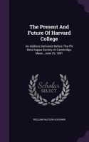 The Present And Future Of Harvard College: An Address Delivered Before The Phi Beta Kappa Society At Cambridge, Mass., June 25, 1891