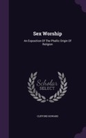 Sex Worship: An Exposition Of The Phallic Origin Of Religion