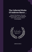 The Collected Works Of Ambrose Bierce ...: Ashes Of The Beacon. The Land Beyond The Blow. For The Ahkoond. John Smith, Liberator. Bits Of Autobiograph