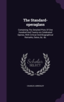 The Standard-operaglass: Containing The Detailed Plots Of One Hundred And Twenty-six Celebrated Operas, With Critical And Biographical Remarks, Dates,