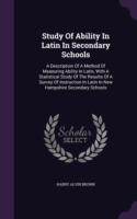 Study Of Ability In Latin In Secondary Schools: A Description Of A Method Of Measuring Ability In Latin, With A Statistical Study Of The Results Of A