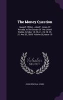 The Money Question: Speech Of Hon. John P. Jones, Of Nevada, In The Senate Of The United States, October 14, 16, 21, 23, 24, 25, 27, And 30, 1893, Vol