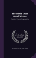 The Whole Truth About Mexico: President Wilson's Responsibility