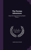 The Persian Adventurer: Being The Sequel Of "the Kuzzilbash", Volume 1