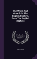 The Origin And Growth Of The English Baptists. From The English Baptists