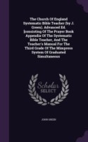 Church of England Systematic Bible Teacher (by J. Green). Advanced Ed. [Consisting of the Prayer Book Appendix of the Systematic Bible Teacher, and the Teacher's Manual for the Third Grade of the Mimpress System of Graduated Simultaneous