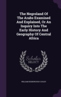 The Negroland Of The Arabs Examined And Explained, Or An Inquiry Into The Early History And Geography Of Central Africa