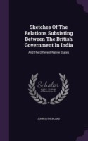 Sketches Of The Relations Subsisting Between The British Government In India: And The Different Native States