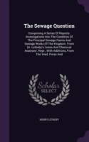 The Sewage Question: Comprising A Series Of Reports: Investigations Into The Condition Of The Principal Sewage Farms And Sewage Works Of The Kingdom.