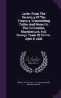 Letter from the Secretary of the Treasury Transmitting Tables and Notes on the Cultivation, Manufacture, and Foreign Trade of Cotton. April 5, 1836