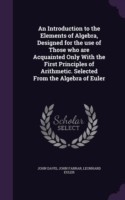 Introduction to the Elements of Algebra, Designed for the Use of Those Who Are Acquainted Only with the First Principles of Arithmetic. Selected from the Algebra of Euler