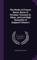 Works of Francis Bacon, Baron of Verulam, Viscount St. Alban, and Lord High Chancellor of England Volume 6