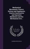 Mechanical Movements, Powers, Devices and Appliances, Used in Constructive and Operative Machinery and the Mechanical Arts ..
