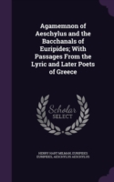 Agamemnon of Aeschylus and the Bacchanals of Euripides; With Passages from the Lyric and Later Poets of Greece