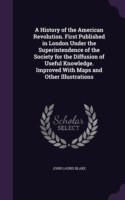 History of the American Revolution. First Published in London Under the Superintendence of the Society for the Diffusion of Useful Knowledge. Improved with Maps and Other Illustrations