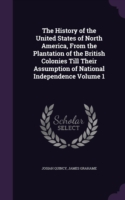 The History of the United States of North America, From the Plantation of the British Colonies Till Their Assumption of National Independence Volume 1