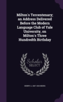 Milton's Tercentenary; An Address Delivered Before the Modern Language Club of Yale University, on Milton's Three Hundredth Birthday