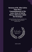 Sermons of M. John Calvin Upon the X. Commandements of the Lawe, Given of God by Moses, Otherwise Called the Decalogue