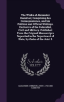 Works of Alexander Hamilton; Comprising His Correspondence, and His Political and Official Writings, Exclusive of the Federalist, Civil and Military. Published from the Original Manuscripts Deposited in the Department of State, by Order of the Joint L