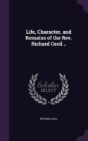 Life, Character, and Remains of the REV. Richard Cecil ..