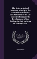 Anthracite Coal Industry, a Study of the Economic Conditions and Relations of the Co-Operative Forces in the Development of the Anthracite Coal Industry of Pennsylvania;