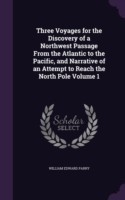 Three Voyages for the Discovery of a Northwest Passage from the Atlantic to the Pacific, and Narrative of an Attempt to Reach the North Pole Volume 1