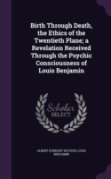 Birth Through Death, the Ethics of the Twentieth Plane; A Revelation Received Through the Psychic Consciousness of Louis Benjamin