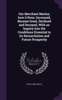 Our Merchant Marine, How It Rose, Increased, Became Great, Declined and Decayed, with an Inquiry Into the Conditions Essential to Its Resuscitation and Future Prosperity