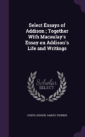 Select Essays of Addison ; Together With Macaulay's Essay on Addison's Life and Writings