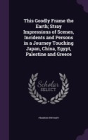 This Goodly Frame the Earth; Stray Impressions of Scenes, Incidents and Persons in a Journey Touching Japan, China, Egypt, Palestine and Greece