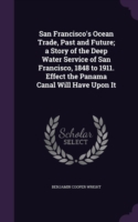 San Francisco's Ocean Trade, Past and Future; A Story of the Deep Water Service of San Francisco, 1848 to 1911. Effect the Panama Canal Will Have Upon It