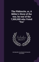 Plebiscite, Or, a Miller's Story of the War, by One of the 7,500,000 Who Voted Yes