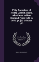 Fifty Ancestors of Henry Lincoln Clapp, Who Came to New England from 1620 to 1650. PT. [1]- Volume PT.1