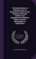 Determination of Hydrogen Ions; An Elementary Treatise on the Hydrogen Electrode Indicator and Supplementary Methods, with an Indexed Bibliography on Applications