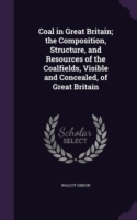 Coal in Great Britain; the Composition, Structure, and Resources of the Coalfields, Visible and Concealed, of Great Britain