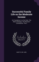 Successful Family Life on the Moderate Income: Its Foundation in a Fair Start. The Man's Earnings. The Woman's Contribution. The C