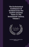 The Ecclesiastical Architecture Of Scotland From The Earliest Christian Times To The Seventeenth Century, Volume 1