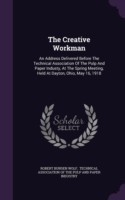 The Creative Workman: An Address Delivered Before The Technical Association Of The Pulp And Paper Industy, At The Spring Meeting, Held At Dayton, Ohio