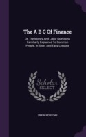 The A B C Of Finance: Or, The Money And Labor Questions Familiarly Explained To Common People, In Short And Easy Lessons