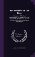 The Evidence In The Case: A Discussion Of The Moral Responsibility For The War Of 1914, As Disclosed By The Diplomatic Records Of England, Germany, Ru