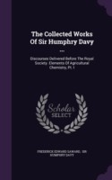 The Collected Works Of Sir Humphry Davy ...: Discourses Delivered Before The Royal Society. Elements Of Agricultural Chemistry, Pt. I