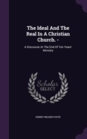 The Ideal And The Real In A Christian Church. -: A Discourse At The End Of Ten Years' Ministry